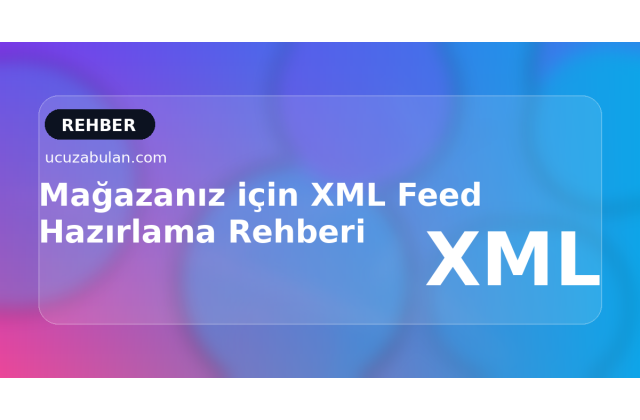 Mağazanız için XML Feed Hazırlama Rehberi